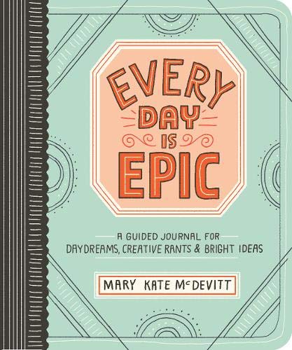 Every Day Is Epic: A Guided Journal for Daydreams, Creative Rants, and Bright Ideas by Mary Kate McDevitt